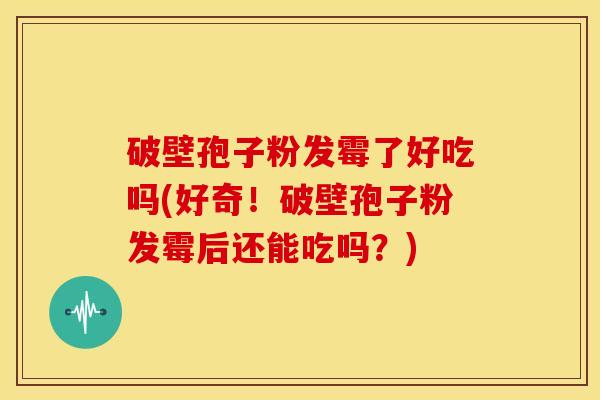 破壁孢子粉发霉了好吃吗(好奇！破壁孢子粉发霉后还能吃吗？)