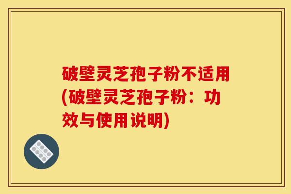 破壁灵芝孢子粉不适用(破壁灵芝孢子粉:功效与使用说明) 破壁灵芝孢子粉不适用(破壁灵芝孢子粉:功效与使用说明)