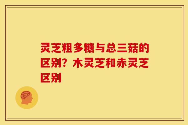灵芝粗多糖与总三菇的区别?木灵芝和赤灵芝区别 灵芝粗多糖与总三菇的区别?木灵芝和赤灵芝区别