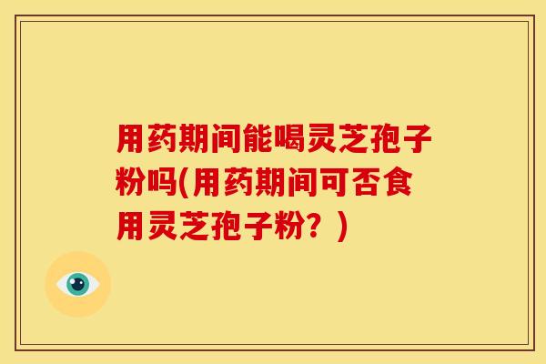 用药期间能喝灵芝孢子粉吗(用药期间可否食用灵芝孢子粉?) 用药期间能喝灵芝孢子粉吗(用药期间可否食用灵芝孢子粉?)