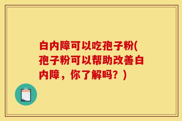 白内障可以吃孢子粉(孢子粉可以帮助改善白内障，你了解吗？)