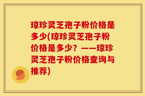 琼珍灵芝孢子粉价格是多少(琼珍灵芝孢子粉价格是多少?——琼珍灵芝孢子粉价格查询与推荐) 琼珍灵芝孢子粉价格是多少(琼珍灵芝孢子粉价格是多少?——琼珍灵芝孢子粉价格查询与推荐)