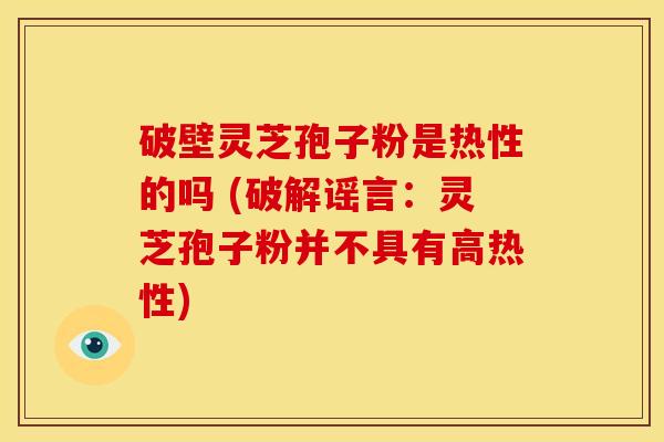 破壁灵芝孢子粉是热性的吗 (破解谣言：灵芝孢子粉并不具有高热性)
