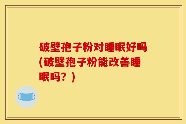 破壁孢子粉对好吗(破壁孢子粉能改善吗?) 破壁孢子粉对好吗(破壁孢子粉能改善吗?)