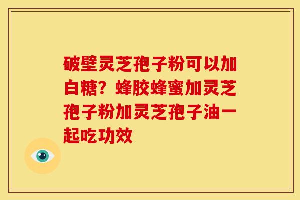 破壁灵芝孢子粉可以加白糖?蜂胶蜂蜜加灵芝孢子粉加灵芝孢子油一起吃功效 破壁灵芝孢子粉可以加白糖?蜂胶蜂蜜加灵芝孢子粉加灵芝孢子油一起吃功效