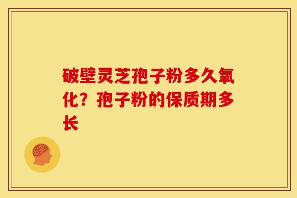 破壁灵芝孢子粉多久氧化?孢子粉的保质期多长 破壁灵芝孢子粉多久氧化?孢子粉的保质期多长