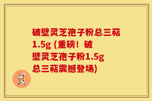 破壁灵芝孢子粉总三萜1.5g (重磅!破壁灵芝孢子粉1.5g总三萜震撼登场) 破壁灵芝孢子粉总三萜1.5g (重磅!破壁灵芝孢子粉1.5g总三萜震撼登场)
