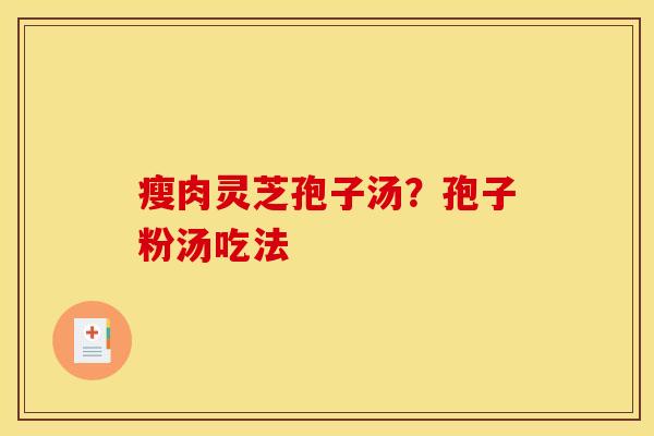 瘦肉灵芝孢子汤?孢子粉汤吃法 瘦肉灵芝孢子汤?孢子粉汤吃法