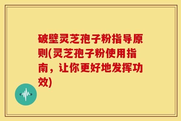 破壁灵芝孢子粉指导原则(灵芝孢子粉使用指南,让你更好地发挥功效) 破壁灵芝孢子粉指导原则(灵芝孢子粉使用指南,让你更好地发挥功效)