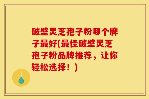 破壁灵芝孢子粉哪个牌子好(佳破壁灵芝孢子粉品牌推荐,让你轻松选择!) 破壁灵芝孢子粉哪个牌子好(佳破壁灵芝孢子粉品牌推荐,让你轻松选择!)