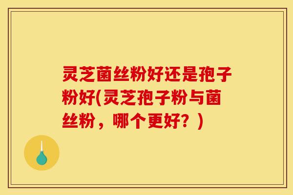 灵芝菌丝粉好还是孢子粉好(灵芝孢子粉与菌丝粉，哪个更好？)