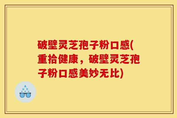 破壁灵芝孢子粉口感(重拾健康，破壁灵芝孢子粉口感美妙无比)