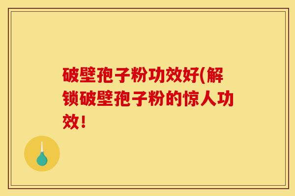 破壁孢子粉功效好(解锁破壁孢子粉的惊人功效! 破壁孢子粉功效好(解锁破壁孢子粉的惊人功效!