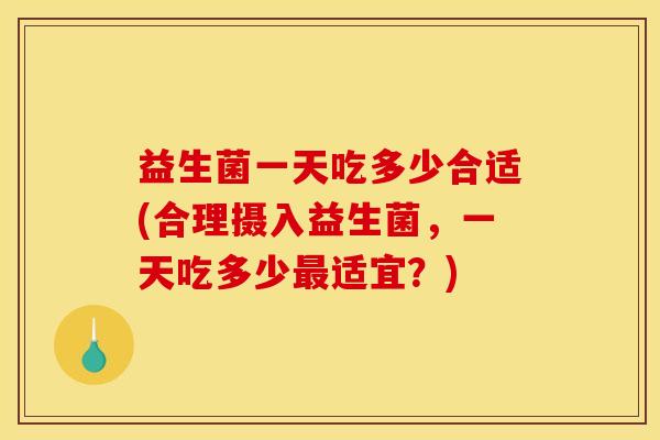 益生菌一天吃多少合适(合理摄入益生菌,一天吃多少适宜?) 益生菌一天吃多少合适(合理摄入益生菌,一天吃多少适宜?)
