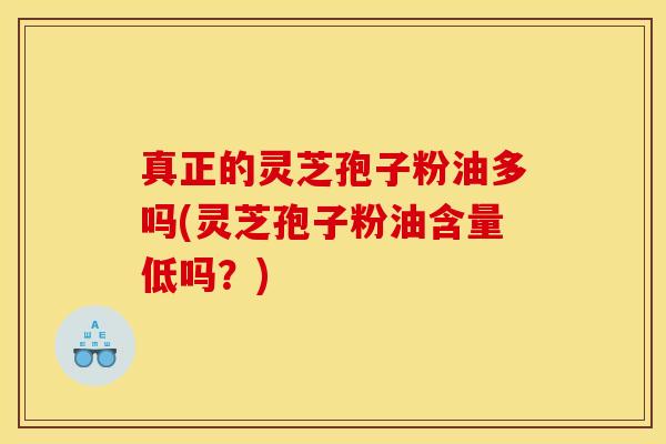 真正的灵芝孢子粉油多吗(灵芝孢子粉油含量低吗?) 真正的灵芝孢子粉油多吗(灵芝孢子粉油含量低吗?)