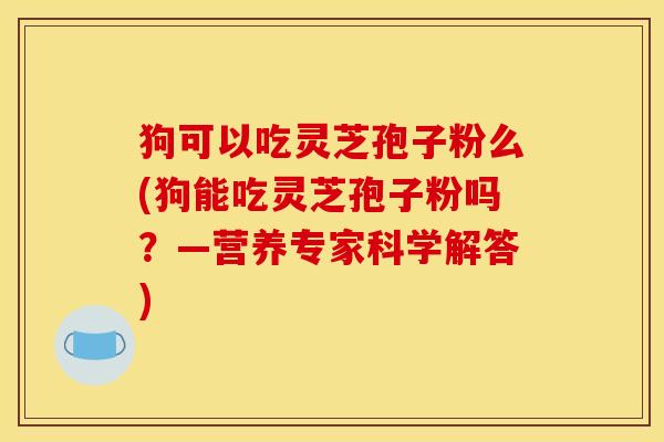 狗可以吃灵芝孢子粉么(狗能吃灵芝孢子粉吗？—营养专家科学解答)