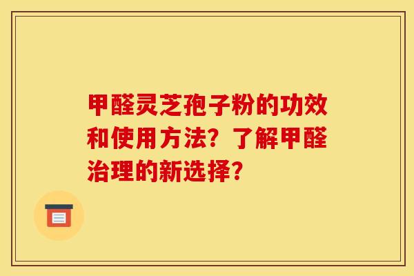 甲醛灵芝孢子粉的功效和使用方法？了解甲醛理的新选择？