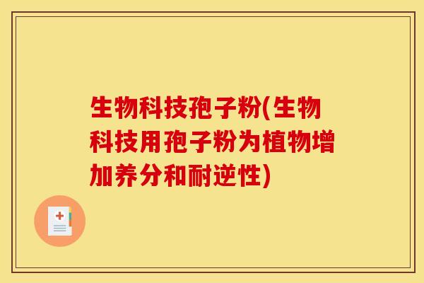生物科技孢子粉(生物科技用孢子粉为植物增加养分和耐逆性) 生物科技孢子粉(生物科技用孢子粉为植物增加养分和耐逆性)