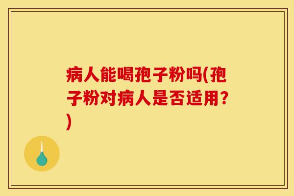 人能喝孢子粉吗(孢子粉对人是否适用?) 人能喝孢子粉吗(孢子粉对人是否适用?)