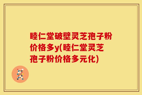 睦仁堂破壁灵芝孢子粉价格多y(睦仁堂灵芝孢子粉价格多元化) 睦仁堂破壁灵芝孢子粉价格多y(睦仁堂灵芝孢子粉价格多元化)
