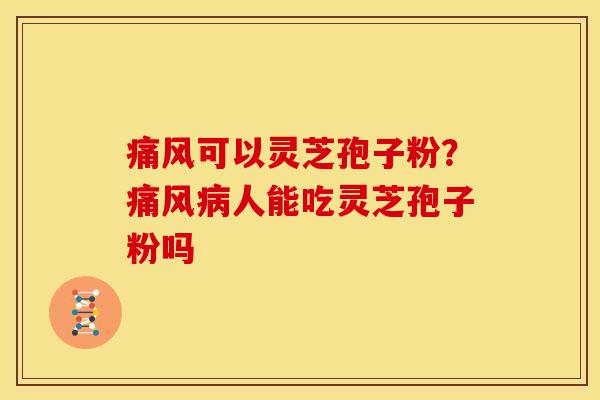 痛风可以灵芝孢子粉?痛风人能吃灵芝孢子粉吗 痛风可以灵芝孢子粉?痛风人能吃灵芝孢子粉吗