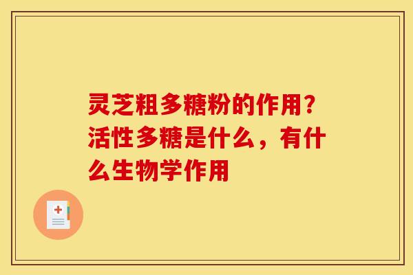 灵芝粗多糖粉的作用?活性多糖是什么,有什么生物学作用 灵芝粗多糖粉的作用?活性多糖是什么,有什么生物学作用