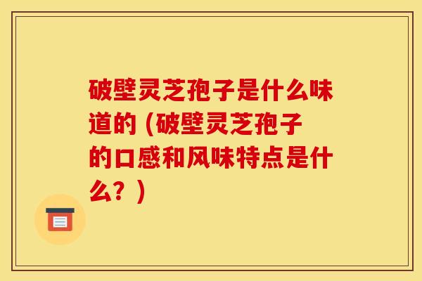 破壁灵芝孢子是什么味道的 (破壁灵芝孢子的口感和风味特点是什么?) 破壁灵芝孢子是什么味道的 (破壁灵芝孢子的口感和风味特点是什么?)