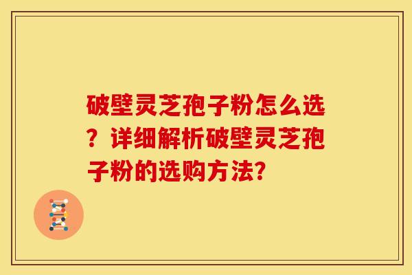 破壁灵芝孢子粉怎么选?详细解析破壁灵芝孢子粉的选购方法? 破壁灵芝孢子粉怎么选?详细解析破壁灵芝孢子粉的选购方法?