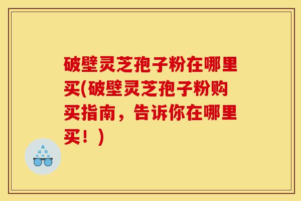 破壁灵芝孢子粉在哪里买(破壁灵芝孢子粉购买指南，告诉你在哪里买！)