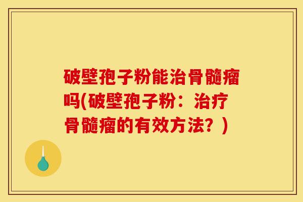 破壁孢子粉能骨髓瘤吗(破壁孢子粉：骨髓瘤的有效方法？)