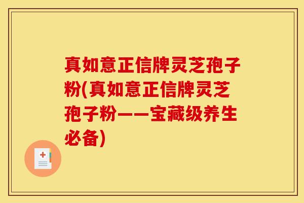 真如意正信牌灵芝孢子粉(真如意正信牌灵芝孢子粉——宝藏级养生必备) 真如意正信牌灵芝孢子粉(真如意正信牌灵芝孢子粉——宝藏级养生必备)