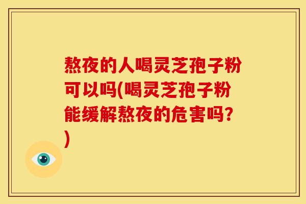 熬夜的人喝灵芝孢子粉可以吗(喝灵芝孢子粉能缓解熬夜的危害吗?) 熬夜的人喝灵芝孢子粉可以吗(喝灵芝孢子粉能缓解熬夜的危害吗?)