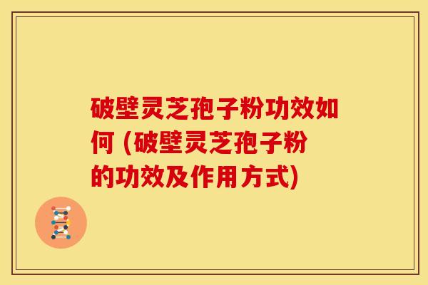 破壁灵芝孢子粉功效如何 (破壁灵芝孢子粉的功效及作用方式) 破壁灵芝孢子粉功效如何 (破壁灵芝孢子粉的功效及作用方式)