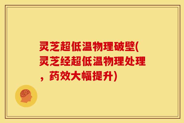 灵芝超低温物理破壁(灵芝经超低温物理处理，大幅提升)