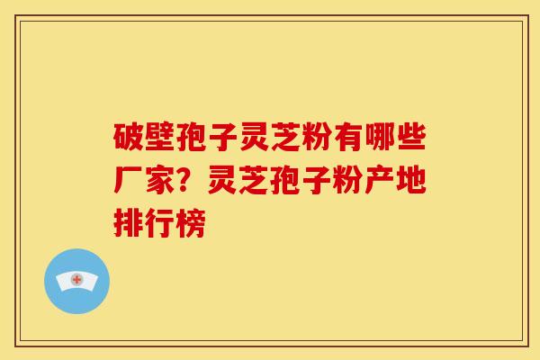 破壁孢子灵芝粉有哪些厂家?灵芝孢子粉产地排行榜 破壁孢子灵芝粉有哪些厂家?灵芝孢子粉产地排行榜