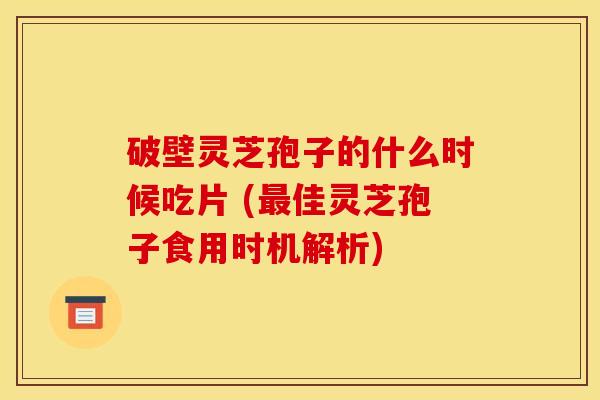 破壁灵芝孢子的什么时候吃片 (佳灵芝孢子食用时机解析) 破壁灵芝孢子的什么时候吃片 (佳灵芝孢子食用时机解析)