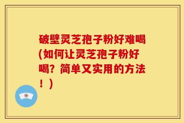 破壁灵芝孢子粉好难喝(如何让灵芝孢子粉好喝?简单又实用的方法!) 破壁灵芝孢子粉好难喝(如何让灵芝孢子粉好喝?简单又实用的方法!)