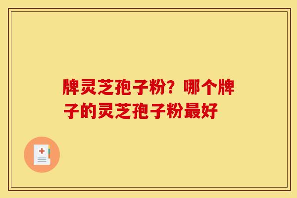 牌灵芝孢子粉?哪个牌子的灵芝孢子粉好 牌灵芝孢子粉?哪个牌子的灵芝孢子粉好