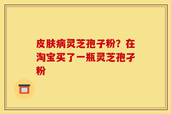 灵芝孢子粉?在淘宝买了一瓶灵芝孢孑粉 灵芝孢子粉?在淘宝买了一瓶灵芝孢孑粉