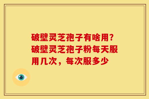 破壁灵芝孢子有啥用?破壁灵芝孢子粉每天服用几次,每次服多少 破壁灵芝孢子有啥用?破壁灵芝孢子粉每天服用几次,每次服多少
