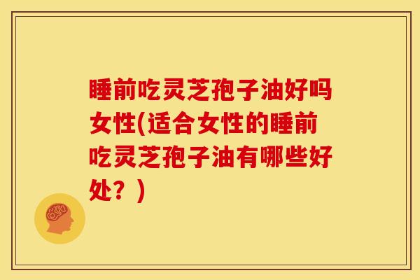 睡前吃灵芝孢子油好吗女性(适合女性的睡前吃灵芝孢子油有哪些好处?) 睡前吃灵芝孢子油好吗女性(适合女性的睡前吃灵芝孢子油有哪些好处?)