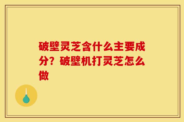 破壁灵芝含什么主要成分?破壁机打灵芝怎么做 破壁灵芝含什么主要成分?破壁机打灵芝怎么做