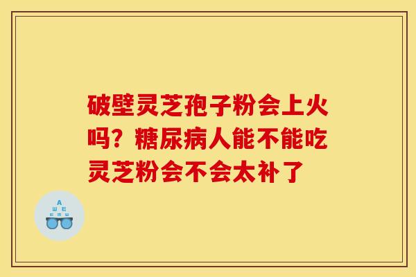 破壁灵芝孢子粉会上火吗?人能不能吃灵芝粉会不会太补了 破壁灵芝孢子粉会上火吗?人能不能吃灵芝粉会不会太补了