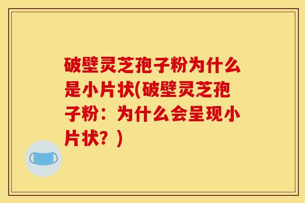 破壁灵芝孢子粉为什么是小片状(破壁灵芝孢子粉：为什么会呈现小片状？)