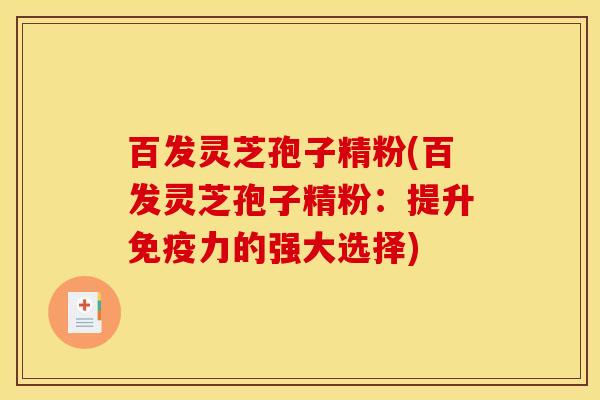 百发灵芝孢子精粉(百发灵芝孢子精粉:提升免疫力的强大选择) 百发灵芝孢子精粉(百发灵芝孢子精粉:提升免疫力的强大选择)