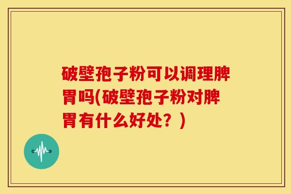 破壁孢子粉可以调理脾胃吗(破壁孢子粉对脾胃有什么好处？)