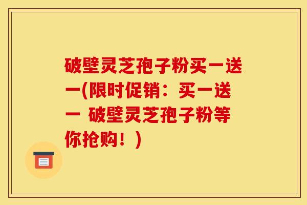 破壁灵芝孢子粉买一送一(限时促销：买一送一 破壁灵芝孢子粉等你抢购！)