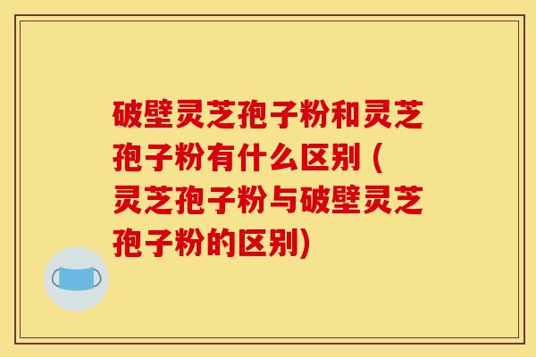 破壁灵芝孢子粉和灵芝孢子粉有什么区别 (灵芝孢子粉与破壁灵芝孢子粉的区别) 破壁灵芝孢子粉和灵芝孢子粉有什么区别 (灵芝孢子粉与破壁灵芝孢子粉的区别)
