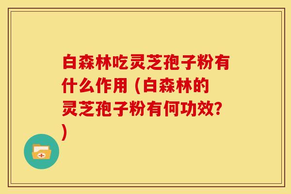 白森林吃灵芝孢子粉有什么作用 (白森林的灵芝孢子粉有何功效?) 白森林吃灵芝孢子粉有什么作用 (白森林的灵芝孢子粉有何功效?)