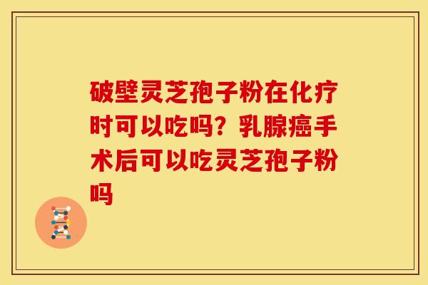 破壁灵芝孢子粉在时可以吃吗?乳腺手术后可以吃灵芝孢子粉吗 破壁灵芝孢子粉在时可以吃吗?乳腺手术后可以吃灵芝孢子粉吗